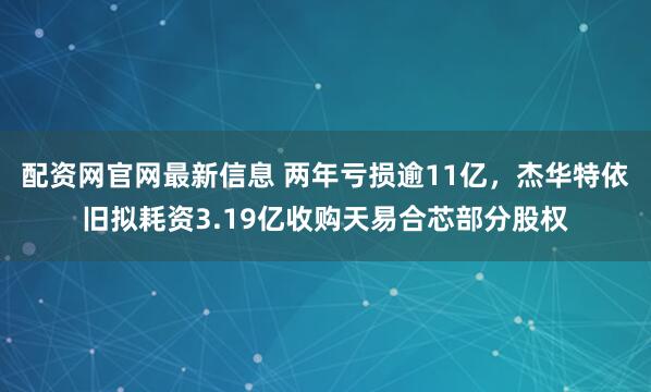 配资网官网最新信息 两年亏损逾11亿，杰华特依旧拟耗资3.19亿收购天易合芯部分股权