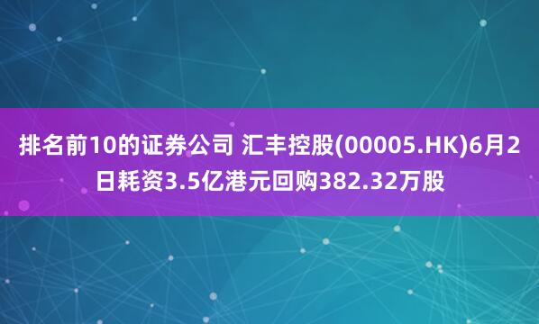 排名前10的证券公司 汇丰控股(00005.HK)6月2日耗资3.5亿港元回购382.32万股