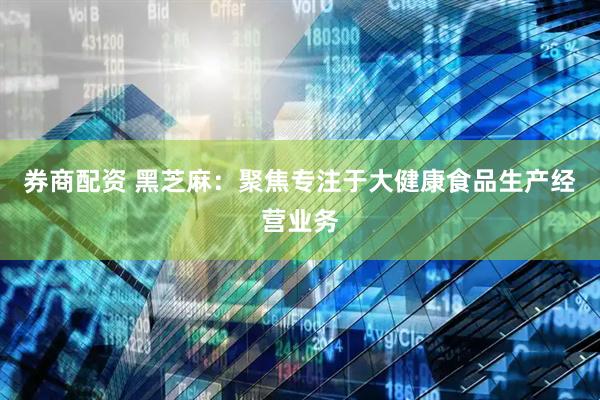 券商配资 黑芝麻：聚焦专注于大健康食品生产经营业务