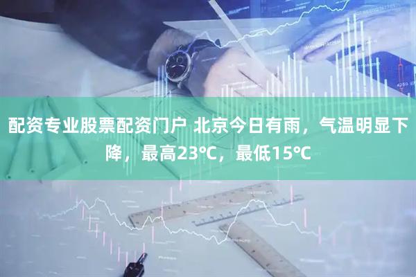 配资专业股票配资门户 北京今日有雨，气温明显下降，最高23℃，最低15℃