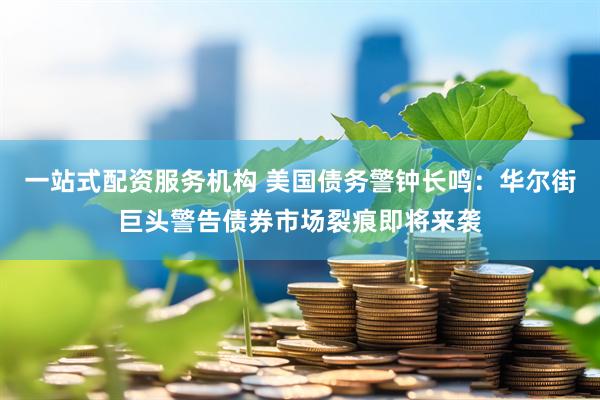 一站式配资服务机构 美国债务警钟长鸣：华尔街巨头警告债券市场裂痕即将来袭