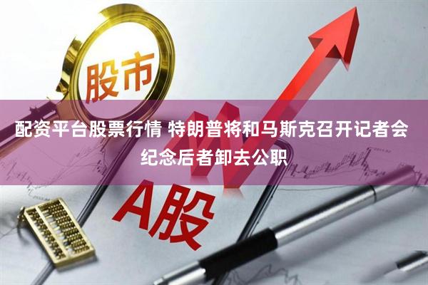 配资平台股票行情 特朗普将和马斯克召开记者会 纪念后者卸去公职