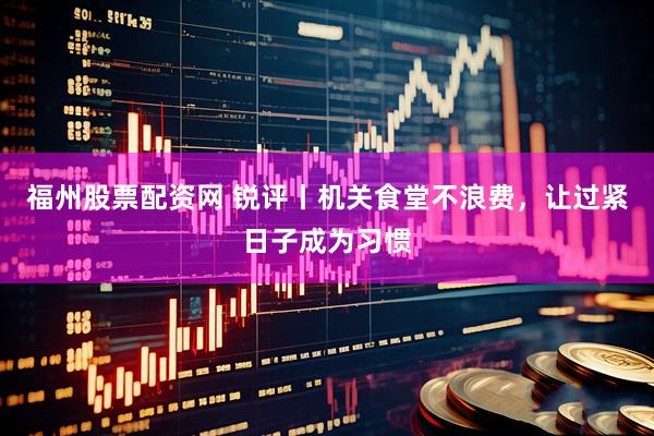 福州股票配资网 锐评丨机关食堂不浪费，让过紧日子成为习惯