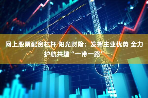 网上股票配资杠杆 阳光财险：发挥主业优势 全力护航共建“一带一路”