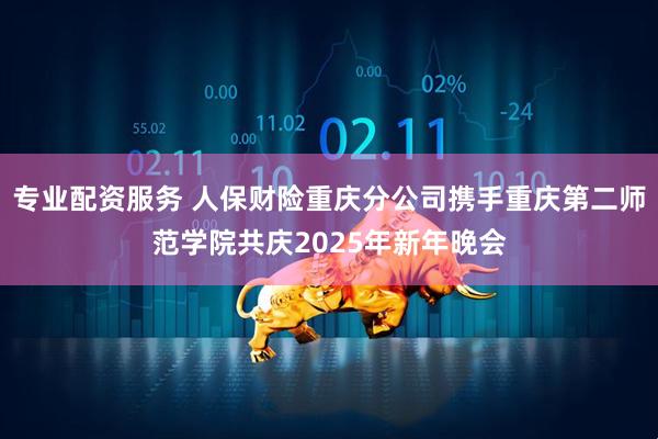 专业配资服务 人保财险重庆分公司携手重庆第二师范学院共庆2025年新年晚会