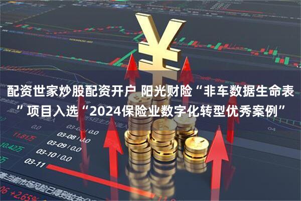 配资世家炒股配资开户 阳光财险“非车数据生命表”项目入选“2024保险业数字化转型优秀案例”