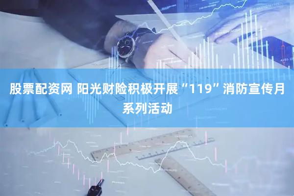 股票配资网 阳光财险积极开展“119”消防宣传月系列活动