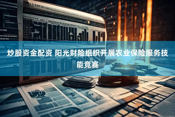 炒股资金配资 阳光财险组织开展农业保险服务技能竞赛