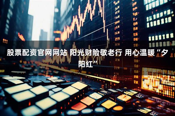 股票配资官网网站 阳光财险敬老行 用心温暖“夕阳红”