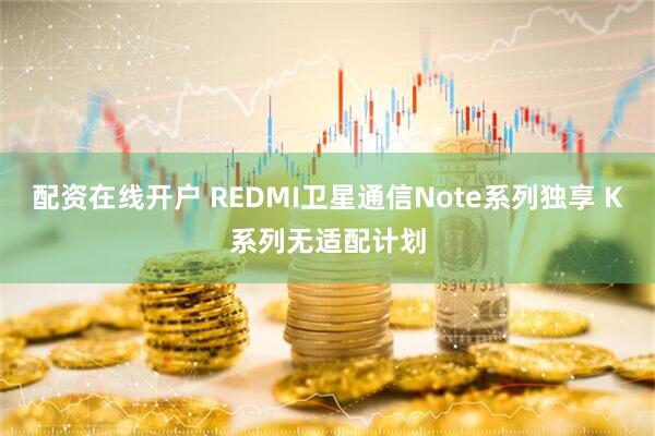 配资在线开户 REDMI卫星通信Note系列独享 K系列无适配计划