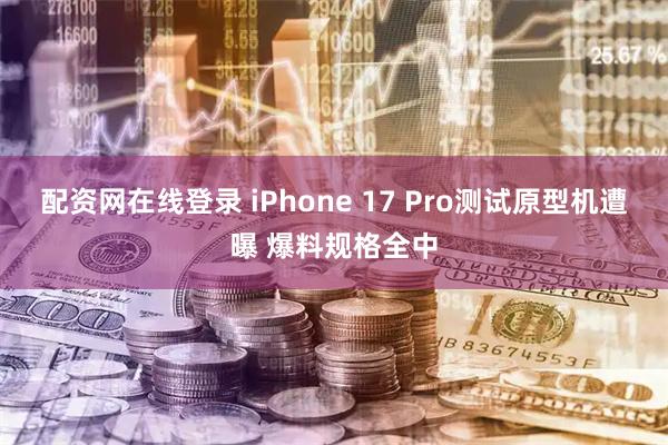 配资网在线登录 iPhone 17 Pro测试原型机遭曝 爆料规格全中