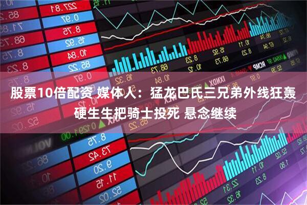股票10倍配资 媒体人：猛龙巴氏三兄弟外线狂轰 硬生生把骑士投死 悬念继续