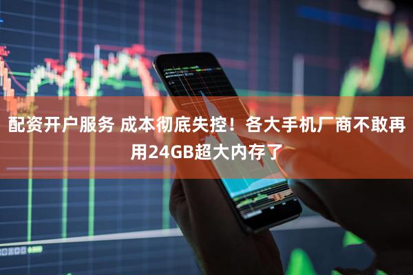 配资开户服务 成本彻底失控！各大手机厂商不敢再用24GB超大内存了