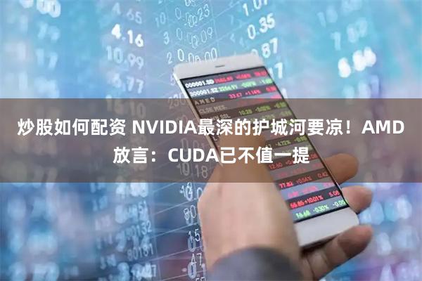 炒股如何配资 NVIDIA最深的护城河要凉！AMD放言：CUDA已不值一提