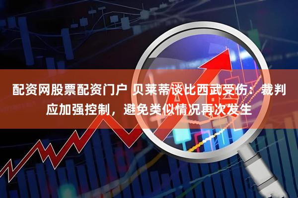 配资网股票配资门户 贝莱蒂谈比西武受伤：裁判应加强控制，避免类似情况再次发生